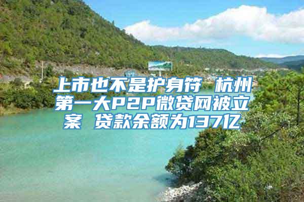 上市也不是护身符 杭州第一大P2P微贷网被立案 贷款余额为137亿