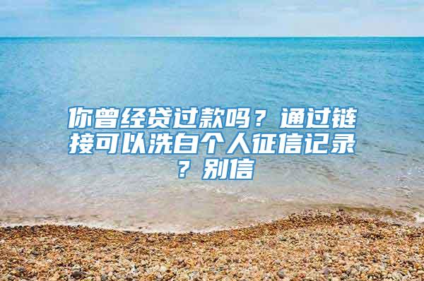 你曾经贷过款吗？通过链接可以洗白个人征信记录？别信