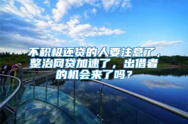 不积极还贷的人要注意了，整治网贷加速了，出借者的机会来了吗？