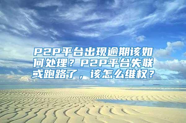 P2P平台出现逾期该如何处理？P2P平台失联或跑路了，该怎么维权？