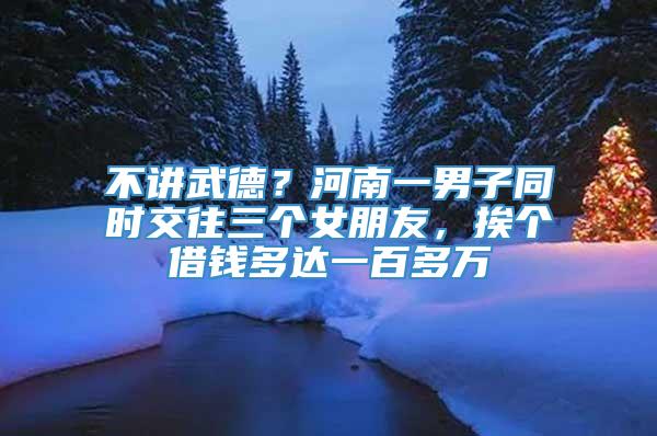 不讲武德？河南一男子同时交往三个女朋友，挨个借钱多达一百多万