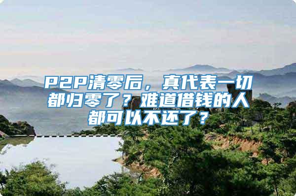 P2P清零后，真代表一切都归零了？难道借钱的人都可以不还了？