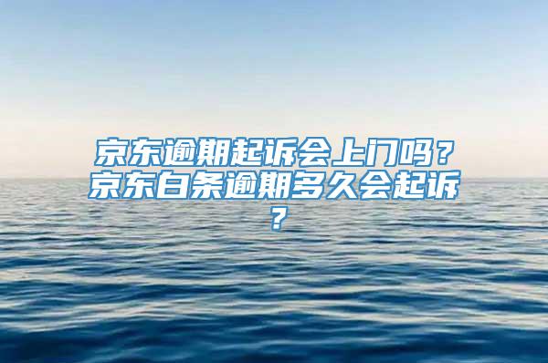 京东逾期起诉会上门吗？京东白条逾期多久会起诉？