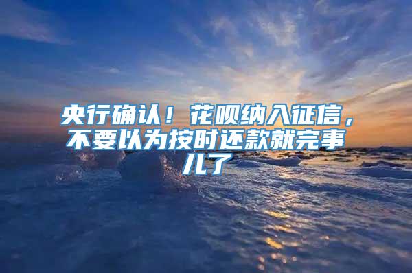 央行确认！花呗纳入征信，不要以为按时还款就完事儿了