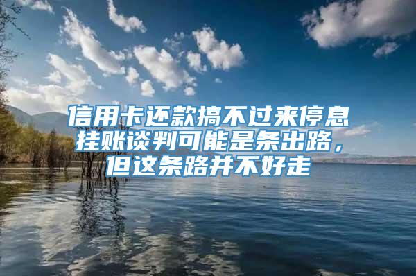 信用卡还款搞不过来停息挂账谈判可能是条出路，但这条路并不好走