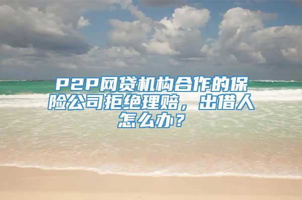 P2P网贷机构合作的保险公司拒绝理赔，出借人怎么办？