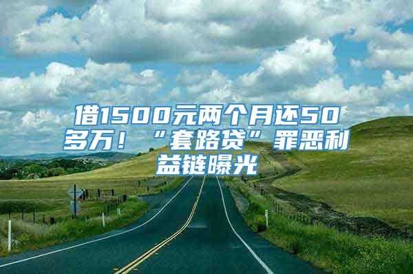 借1500元两个月还50多万！“套路贷”罪恶利益链曝光