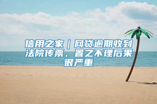 信用之家｜网贷逾期收到法院传票，置之不理后果很严重