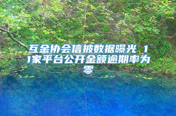 互金协会信披数据曝光 11家平台公开金额逾期率为零