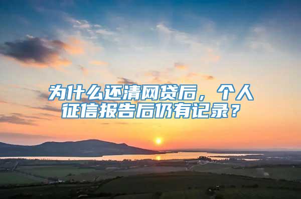 为什么还清网贷后，个人征信报告后仍有记录？