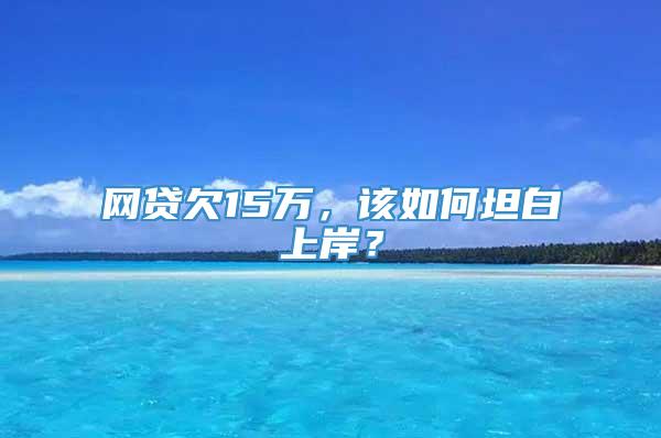 网贷欠15万，该如何坦白上岸？