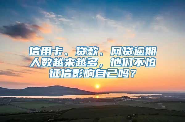 信用卡、贷款、网贷逾期人数越来越多，他们不怕征信影响自己吗？