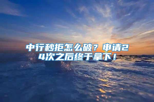 中行秒拒怎么破？申请24次之后终于拿下！