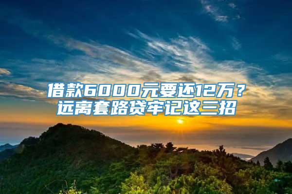 借款6000元要还12万？远离套路贷牢记这三招