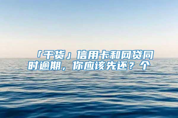 「干货」信用卡和网贷同时逾期，你应该先还？个