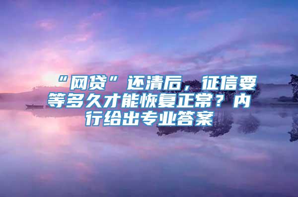 “网贷”还清后，征信要等多久才能恢复正常？内行给出专业答案