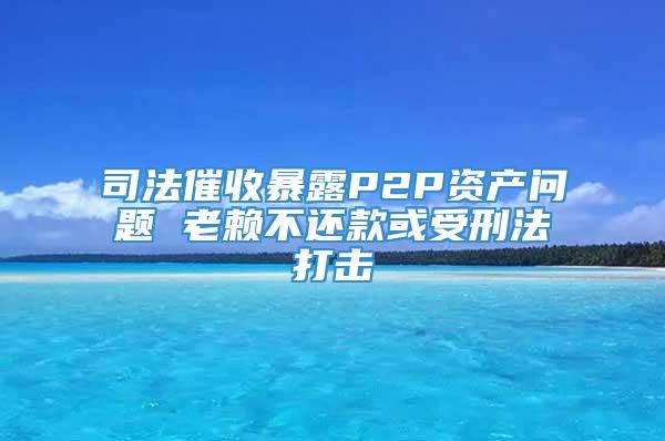 司法催收暴露P2P资产问题 老赖不还款或受刑法打击