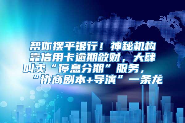 帮你摆平银行！神秘机构靠信用卡逾期敛财，大肆叫卖“停息分期”服务，“协商剧本+导演”一条龙