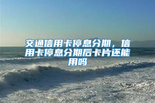 交通信用卡停息分期，信用卡停息分期后卡片还能用吗