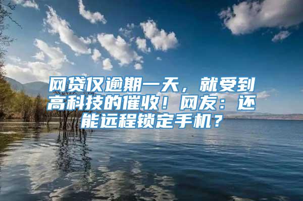 网贷仅逾期一天，就受到高科技的催收！网友：还能远程锁定手机？