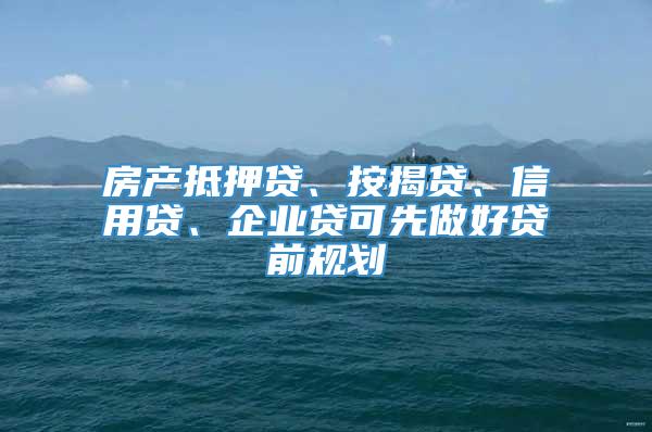 房产抵押贷、按揭贷、信用贷、企业贷可先做好贷前规划