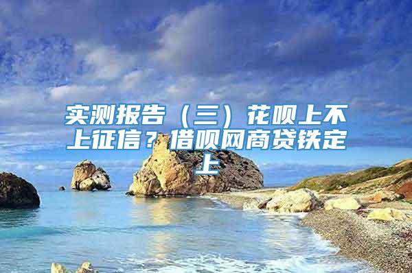 实测报告（三）花呗上不上征信？借呗网商贷铁定上