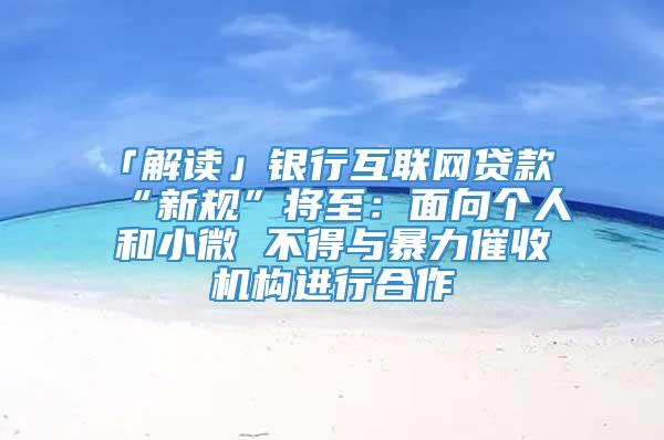 「解读」银行互联网贷款“新规”将至：面向个人和小微 不得与暴力催收机构进行合作