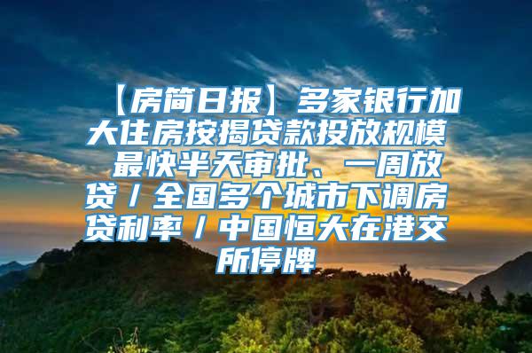 【房简日报】多家银行加大住房按揭贷款投放规模 最快半天审批、一周放贷／全国多个城市下调房贷利率／中国恒大在港交所停牌