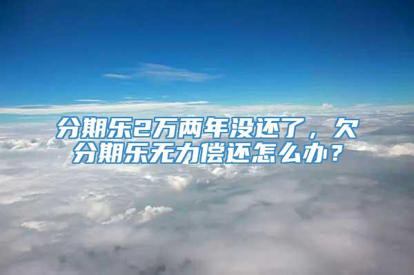 分期乐2万两年没还了，欠分期乐无力偿还怎么办？