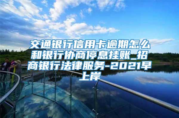 交通银行信用卡逾期怎么和银行协商停息挂账_招商银行法律服务-2021早上岸