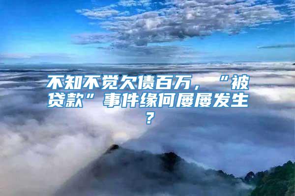 不知不觉欠债百万，“被贷款”事件缘何屡屡发生？