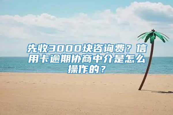 先收3000块咨询费？信用卡逾期协商中介是怎么操作的？