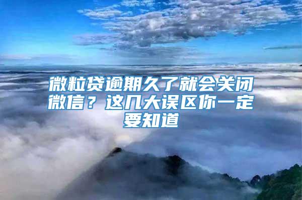 微粒贷逾期久了就会关闭微信？这几大误区你一定要知道