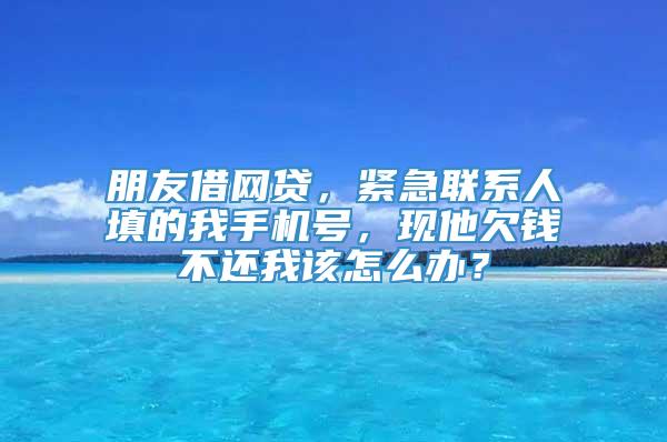 朋友借网贷，紧急联系人填的我手机号，现他欠钱不还我该怎么办？