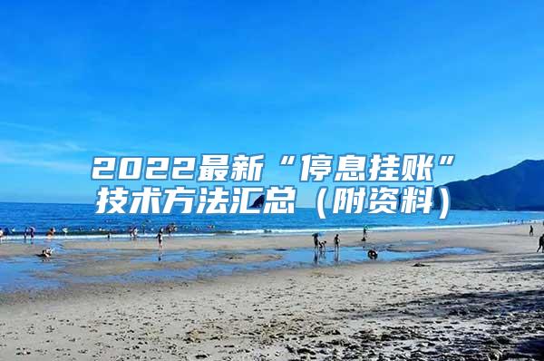 2022最新“停息挂账”技术方法汇总（附资料）