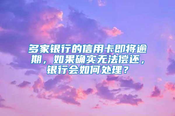 多家银行的信用卡即将逾期，如果确实无法偿还，银行会如何处理？