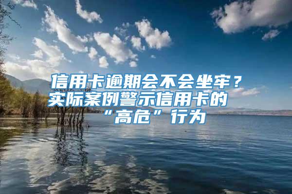 信用卡逾期会不会坐牢？实际案例警示信用卡的“高危”行为