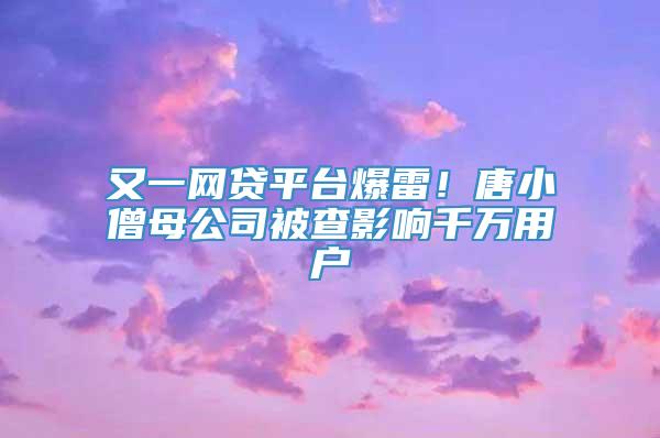 又一网贷平台爆雷！唐小僧母公司被查影响千万用户