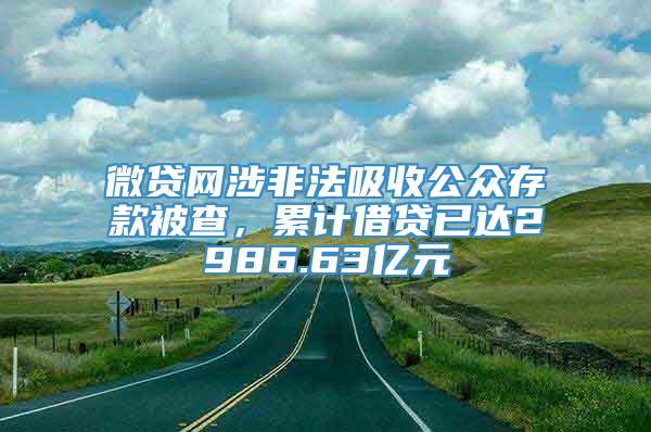 微贷网涉非法吸收公众存款被查，累计借贷已达2986.63亿元