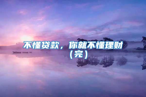 不懂贷款，你就不懂理财（完）