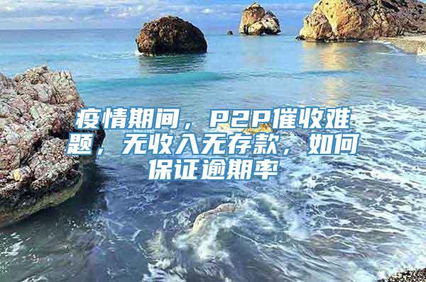 疫情期间，P2P催收难题，无收入无存款，如何保证逾期率