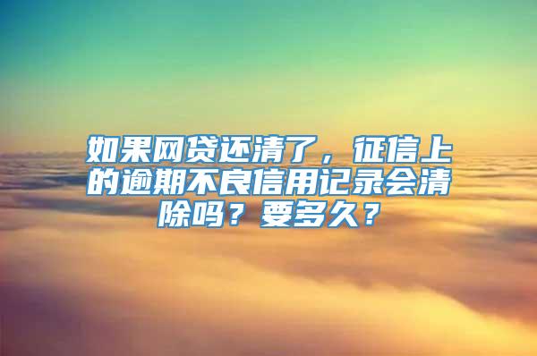 如果网贷还清了，征信上的逾期不良信用记录会清除吗？要多久？