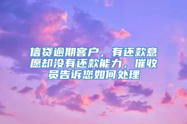 信贷逾期客户，有还款意愿却没有还款能力，催收员告诉您如何处理