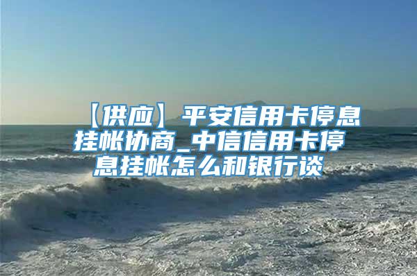 【供应】平安信用卡停息挂帐协商_中信信用卡停息挂帐怎么和银行谈