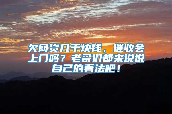 欠网贷几千块钱，催收会上门吗？老哥们都来说说自己的看法吧！