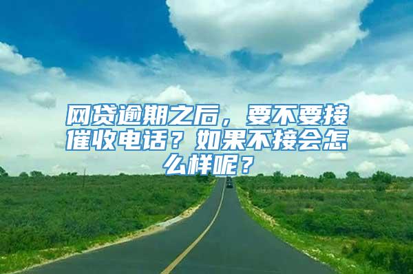 网贷逾期之后，要不要接催收电话？如果不接会怎么样呢？