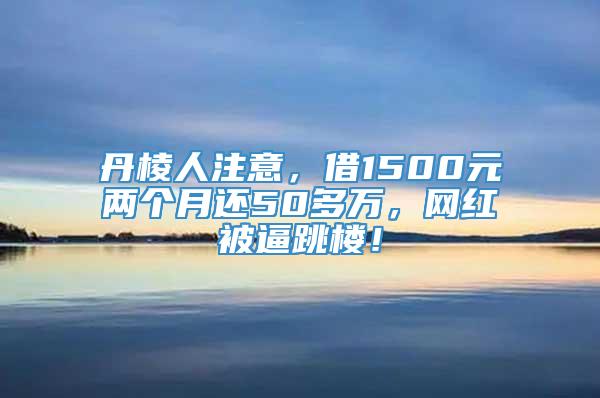 丹棱人注意，借1500元两个月还50多万，网红被逼跳楼！