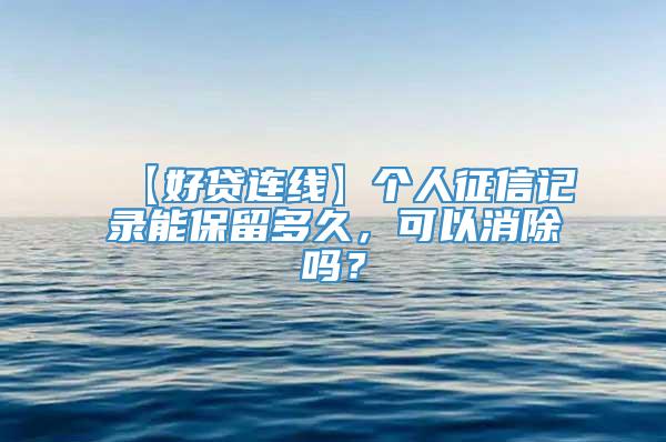 【好贷连线】个人征信记录能保留多久，可以消除吗？