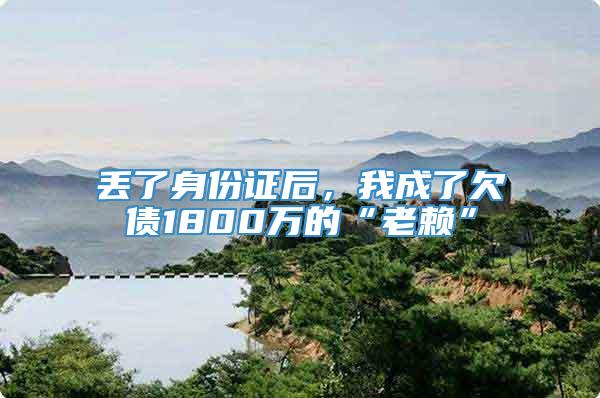 丢了身份证后，我成了欠债1800万的“老赖”