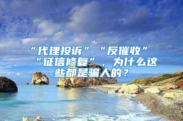 “代理投诉”“反催收”“征信修复”，为什么这些都是骗人的？